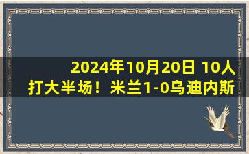 2024年10月20日 10人打大半场！米兰1-0乌迪内斯 赖因德斯染红引争议莱奥未登场